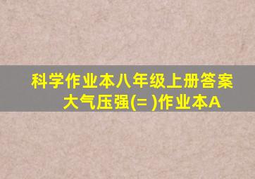 科学作业本八年级上册答案大气压强(= )作业本A